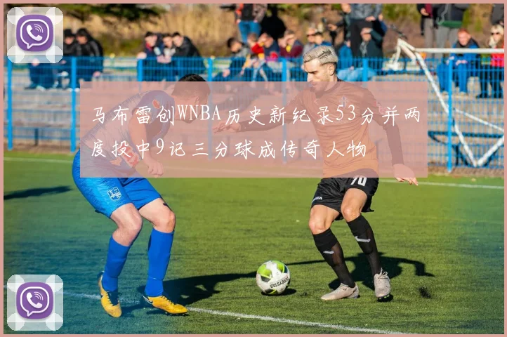 马布雷创WNBA历史新纪录53分并两度投中9记三分球成传奇人物