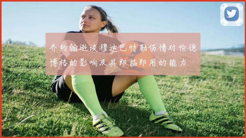 乔约翰逊谈穆迪巴特勒伤情对伦德博格的影响及其即插即用的能力