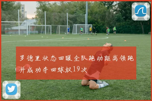 罗德里状态回暖全队跑动距离领跑并成功夺回球权19次