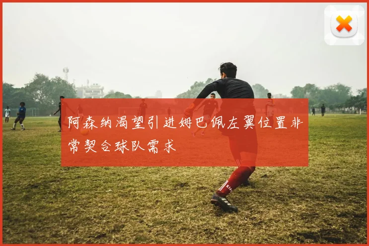 阿森纳渴望引进姆巴佩左翼位置非常契合球队需求