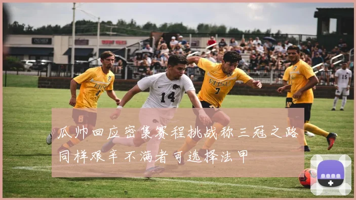 瓜帅回应密集赛程挑战称三冠之路同样艰辛不满者可选择法甲