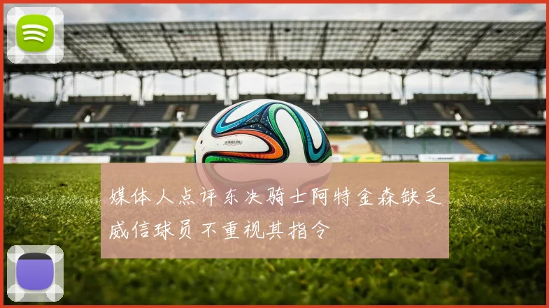 媒体人点评东决骑士阿特金森缺乏威信球员不重视其指令