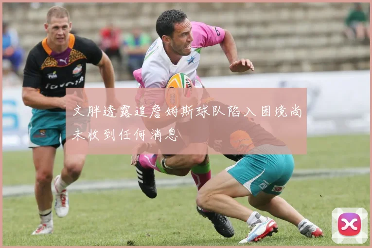 文胖透露追詹姆斯球队陷入困境尚未收到任何消息