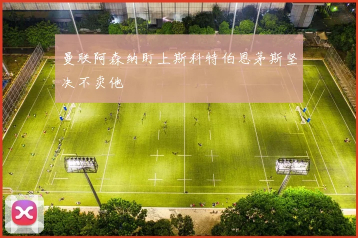 曼联阿森纳盯上斯科特伯恩茅斯坚决不卖他