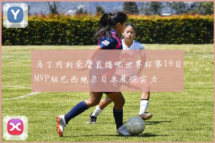 马丁内利荣膺直播吧世界杯第19日MVP助巴西绝杀日本展现实力