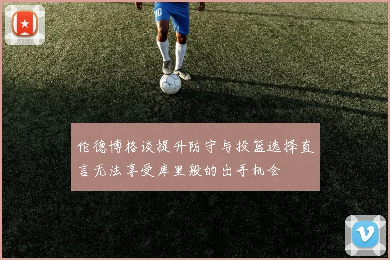 伦德博格谈提升防守与投篮选择直言无法享受库里般的出手机会