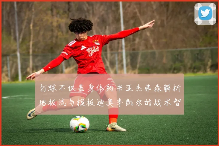打球不仅靠身体约书亚杰弗森解析地板流与模板迪奥李凯尔的战术智慧