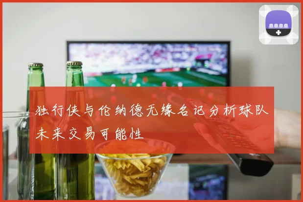 独行侠与伦纳德无缘名记分析球队未来交易可能性