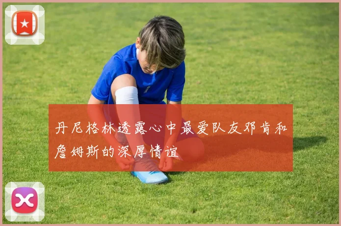 丹尼格林透露心中最爱队友邓肯和詹姆斯的深厚情谊