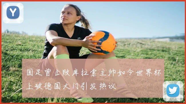 国足曾击败库拉索主帅如今世界杯上破德国大门引发热议