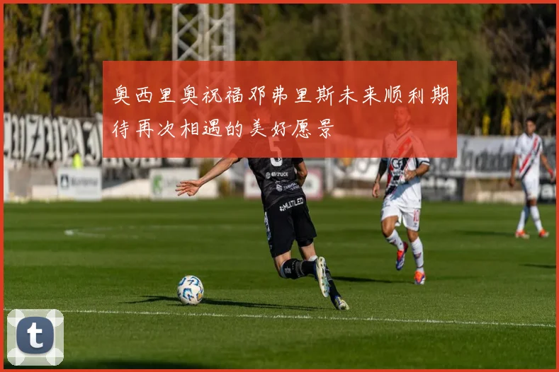 奥西里奥祝福邓弗里斯未来顺利期待再次相遇的美好愿景
