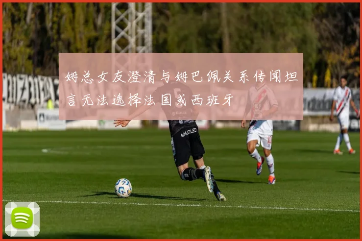 姆总女友澄清与姆巴佩关系传闻坦言无法选择法国或西班牙