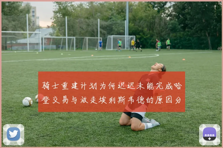 骑士重建计划为何迟迟未能完成哈登交易与放走埃利斯韦德的原因分析